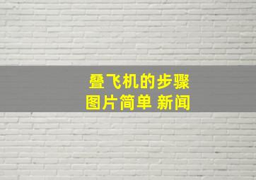 叠飞机的步骤图片简单 新闻